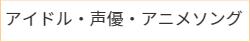 アイドル・声優・アニメソングの詳細はこちら